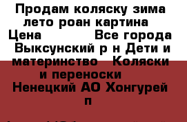 Продам коляску зима-лето роан картина › Цена ­ 3 000 - Все города, Выксунский р-н Дети и материнство » Коляски и переноски   . Ненецкий АО,Хонгурей п.